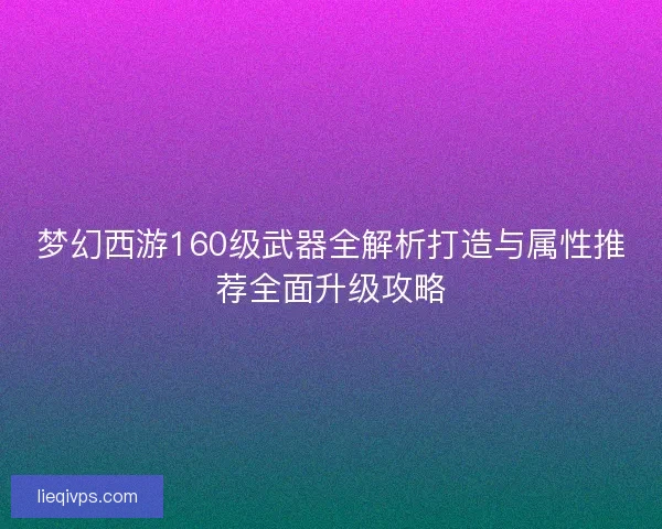 梦幻西游160级武器全解析打造与属性推荐全面升级攻略