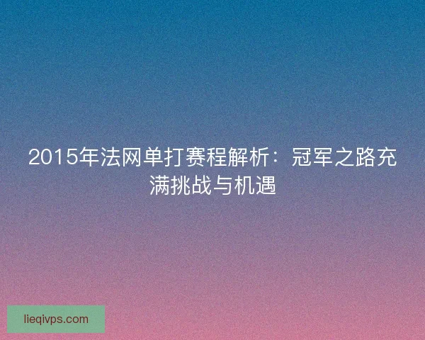 2015年法网单打赛程解析：冠军之路充满挑战与机遇