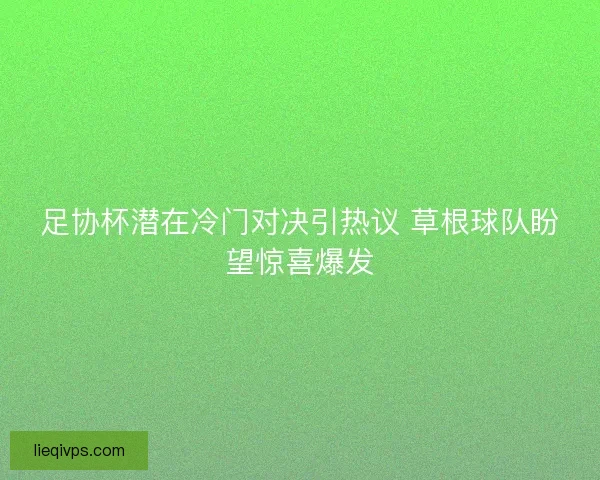 足协杯潜在冷门对决引热议 草根球队盼望惊喜爆发