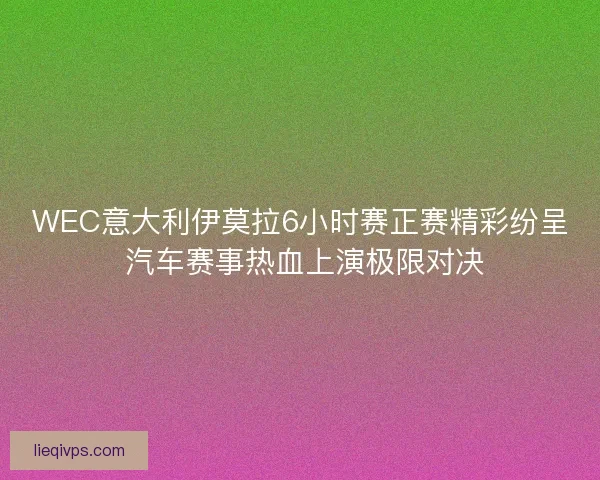 WEC意大利伊莫拉6小时赛正赛精彩纷呈 汽车赛事热血上演极限对决