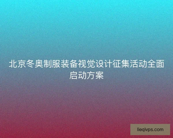 北京冬奥制服装备视觉设计征集活动全面启动方案